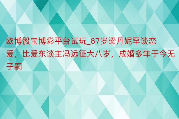 欧博骰宝博彩平台试玩_67岁梁丹妮罕谈恋爱，比爱东谈主冯远征大八岁，成婚多年于今无子嗣