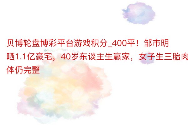 贝博轮盘博彩平台游戏积分_400平！邹市明晒1.1亿豪宅，40岁东谈主生赢家，女子生三胎肉体仍完整
