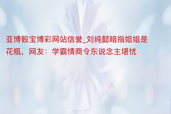 亚博骰宝博彩网站信誉_刘纯懿暗指姐姐是花瓶，网友：学霸情商令东说念主堪忧