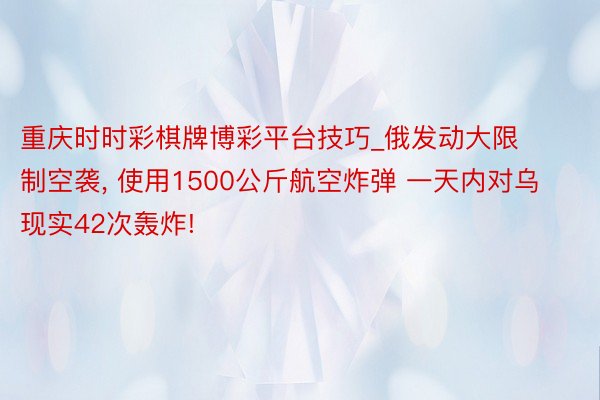 重庆时时彩棋牌博彩平台技巧_俄发动大限制空袭， 使用1500公斤航空炸弹 一天内对乌现实42次轰炸!