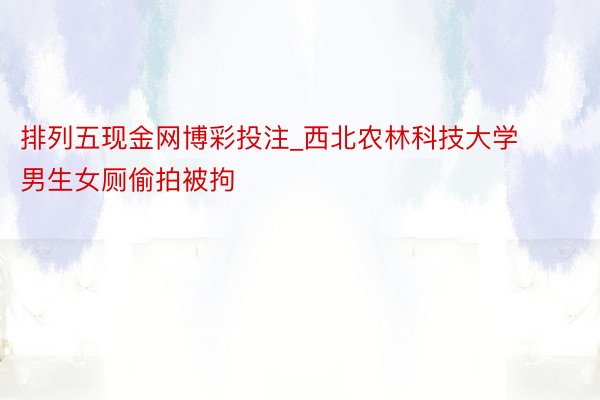 排列五现金网博彩投注_西北农林科技大学男生女厕偷拍被拘